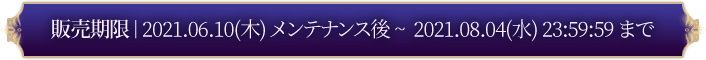 販売期限: 2021.06.10(木) ンテナンス後 ~ 2021.08.04 23:59:59 まで